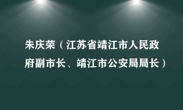 什么是朱庆荣（江苏省靖江市人民政府副市长、靖江市公安局局长）