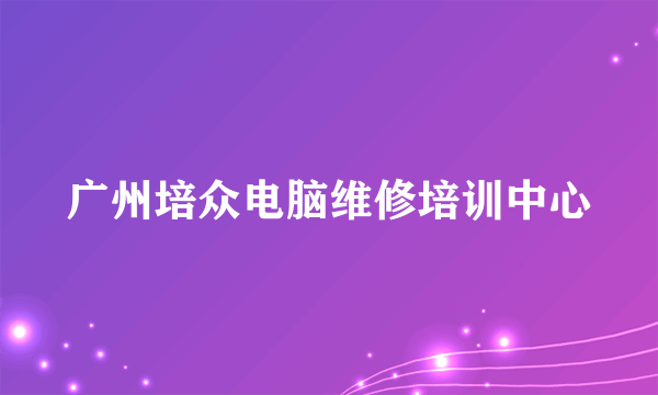 什么是广州培众电脑维修培训中心