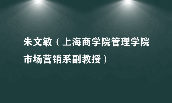 什么是朱文敏（上海商学院管理学院市场营销系副教授）