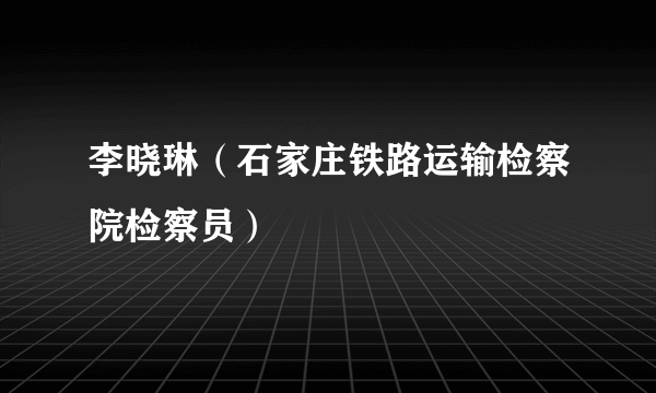 李晓琳（石家庄铁路运输检察院检察员）