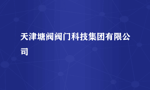 什么是天津塘阀阀门科技集团有限公司