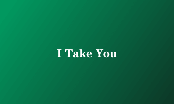 I Take You