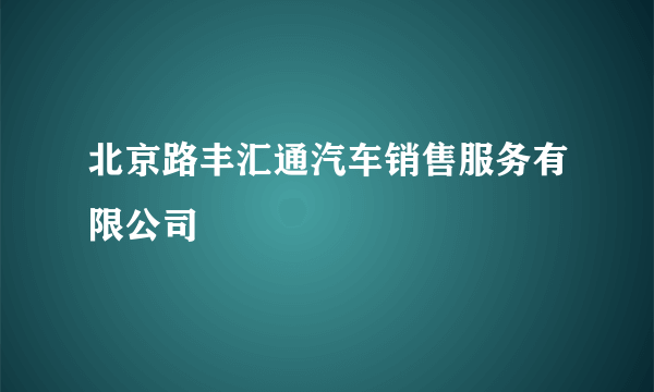 北京路丰汇通汽车销售服务有限公司