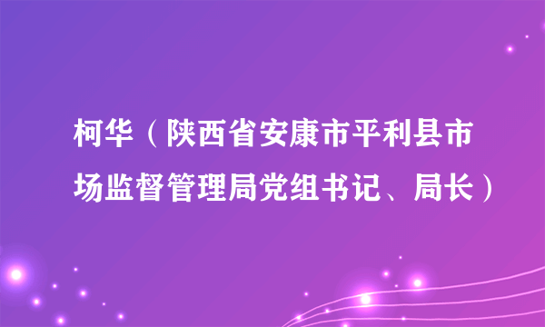 柯华（陕西省安康市平利县市场监督管理局党组书记、局长）