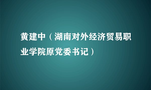 什么是黄建中（湖南对外经济贸易职业学院原党委书记）