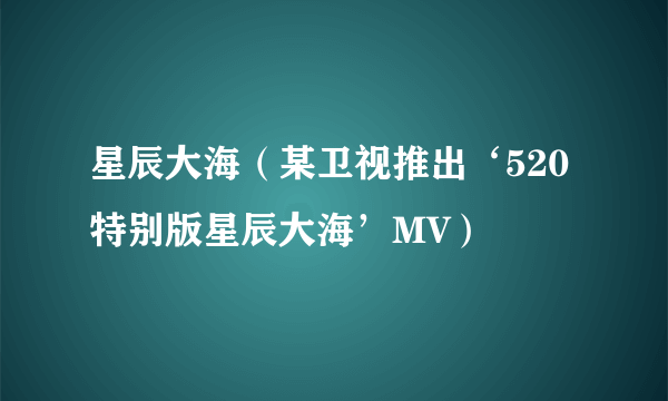 星辰大海（某卫视推出‘520特别版星辰大海’MV）