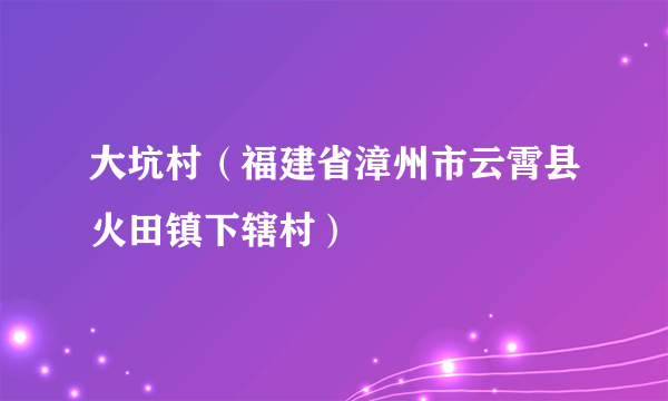 大坑村（福建省漳州市云霄县火田镇下辖村）