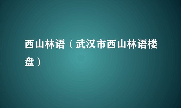 西山林语（武汉市西山林语楼盘）