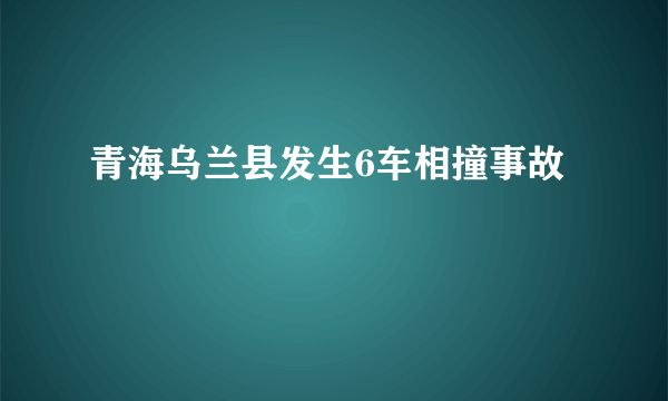 青海乌兰县发生6车相撞事故