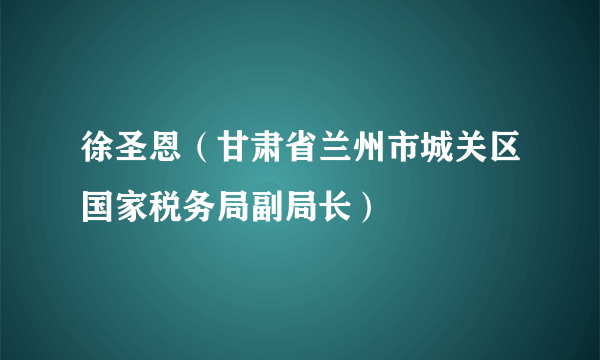 徐圣恩（甘肃省兰州市城关区国家税务局副局长）