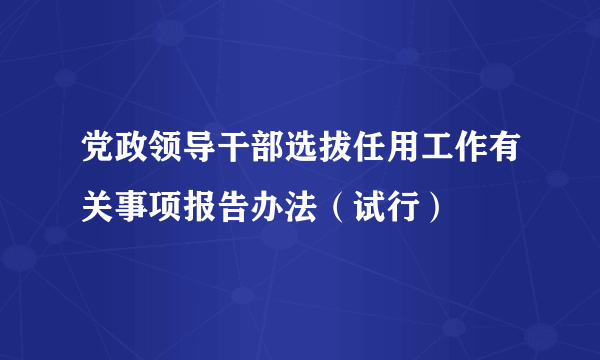 党政领导干部选拔任用工作有关事项报告办法（试行）