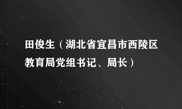 什么是田俊生（湖北省宜昌市西陵区教育局党组书记、局长）