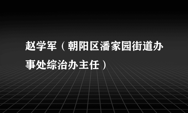 赵学军（朝阳区潘家园街道办事处综治办主任）