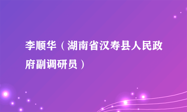 李顺华（湖南省汉寿县人民政府副调研员）