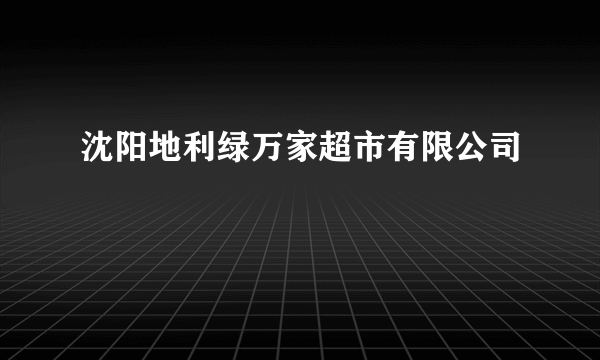 什么是沈阳地利绿万家超市有限公司