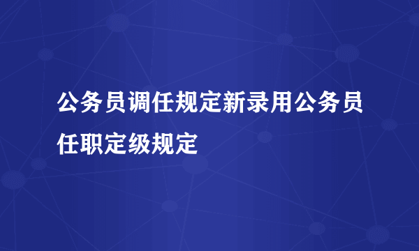 公务员调任规定新录用公务员任职定级规定