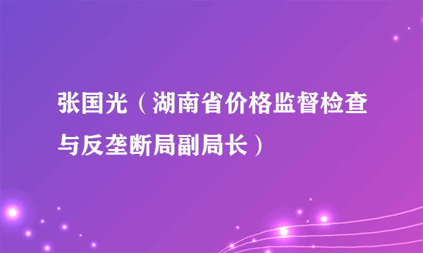 张国光（湖南省价格监督检查与反垄断局副局长）