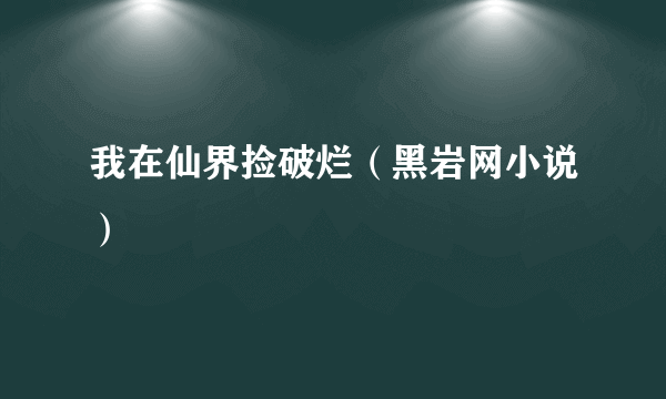 什么是我在仙界捡破烂（黑岩网小说）