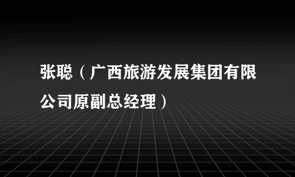 张聪（广西旅游发展集团有限公司原副总经理）