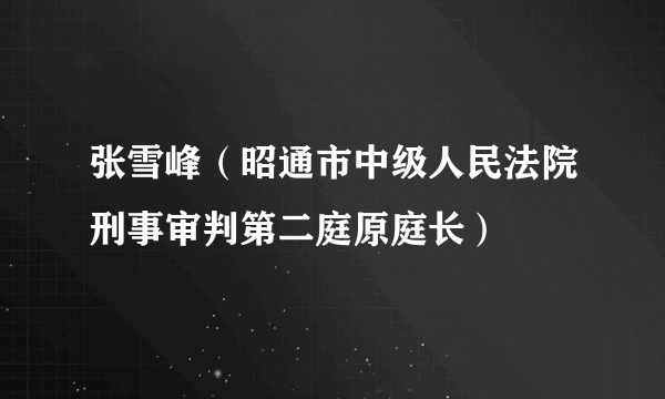 什么是张雪峰（昭通市中级人民法院刑事审判第二庭原庭长）