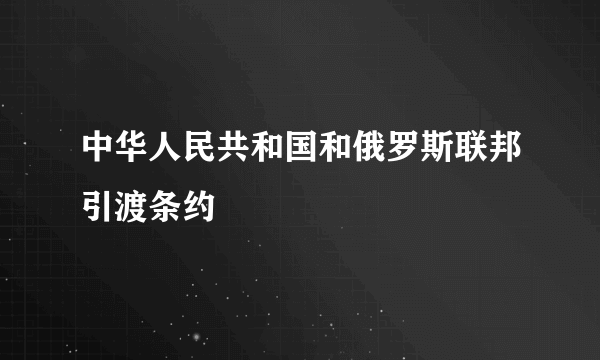 中华人民共和国和俄罗斯联邦引渡条约