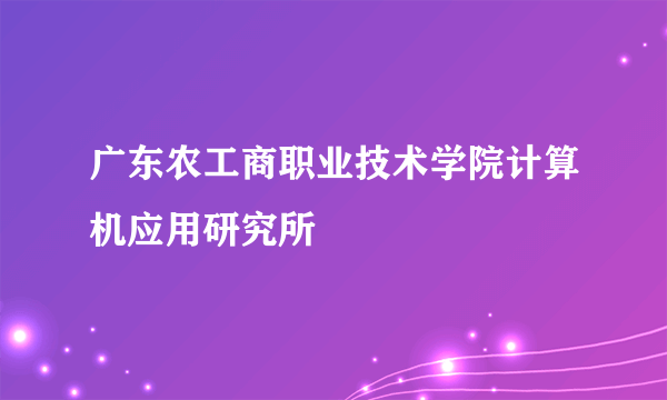 广东农工商职业技术学院计算机应用研究所