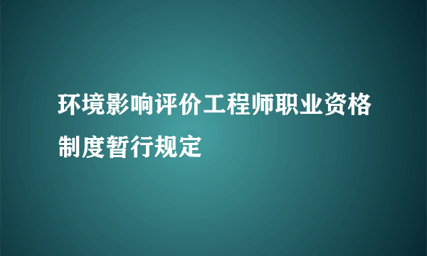 环境影响评价工程师职业资格制度暂行规定