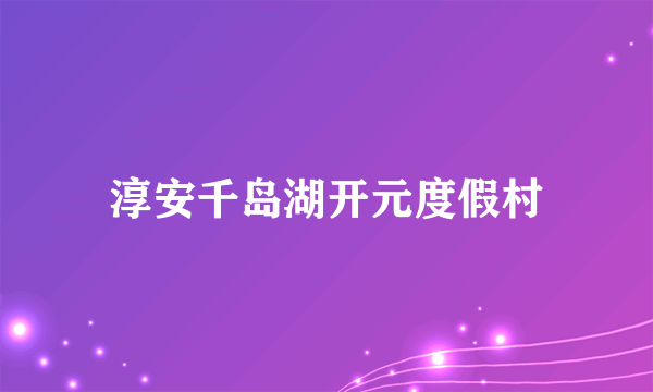 什么是淳安千岛湖开元度假村