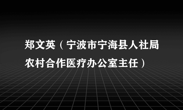 什么是郑文英（宁波市宁海县人社局农村合作医疗办公室主任）