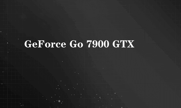 什么是GeForce Go 7900 GTX