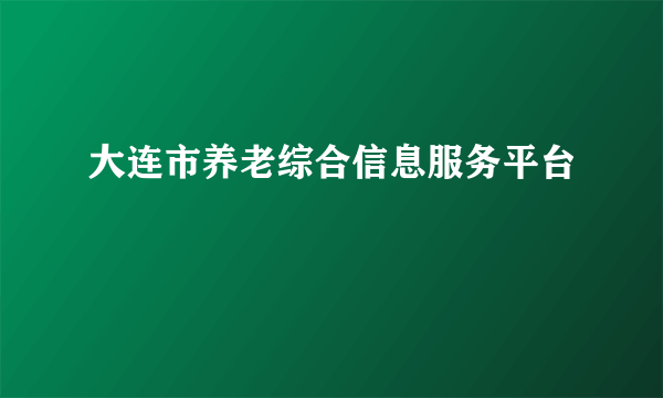 大连市养老综合信息服务平台