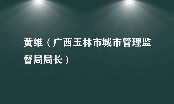 什么是黄维（广西玉林市城市管理监督局局长）