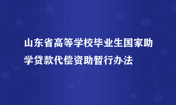 什么是山东省高等学校毕业生国家助学贷款代偿资助暂行办法