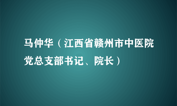 什么是马仲华（江西省赣州市中医院党总支部书记、院长）