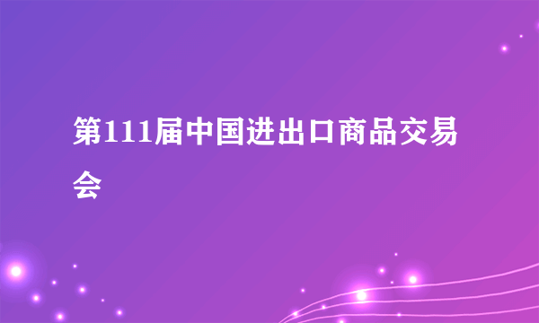 什么是第111届中国进出口商品交易会