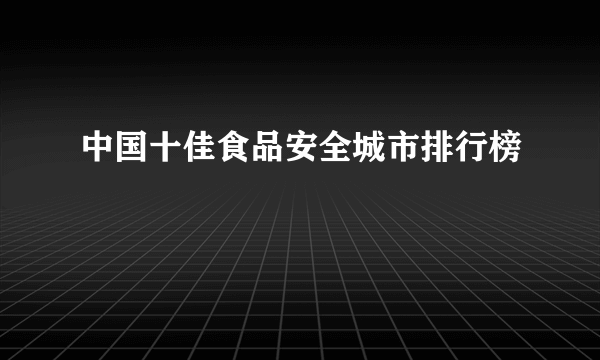 什么是中国十佳食品安全城市排行榜