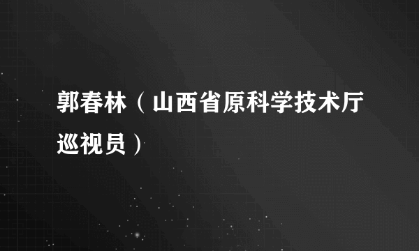 郭春林（山西省原科学技术厅巡视员）