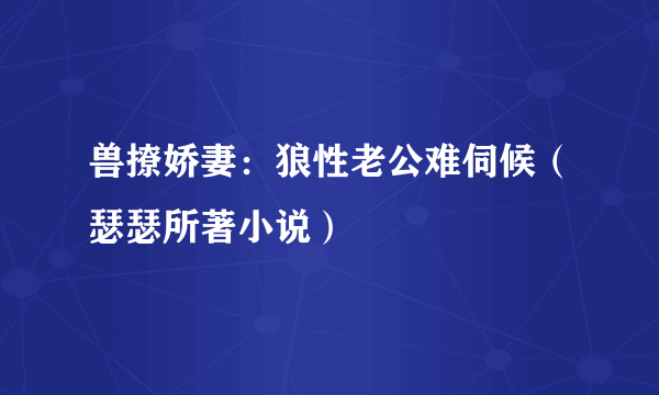 什么是兽撩娇妻：狼性老公难伺候（瑟瑟所著小说）