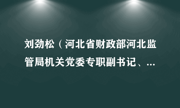 什么是刘劲松（河北省财政部河北监管局机关党委专职副书记、机关纪委书记）