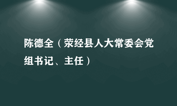 什么是陈德全（荥经县人大常委会党组书记、主任）