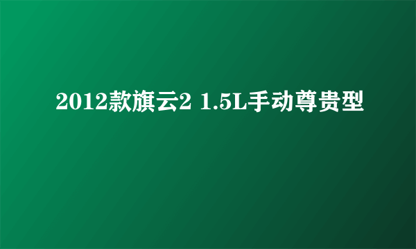 什么是2012款旗云2 1.5L手动尊贵型