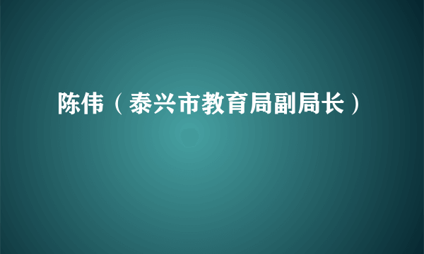 什么是陈伟（泰兴市教育局副局长）