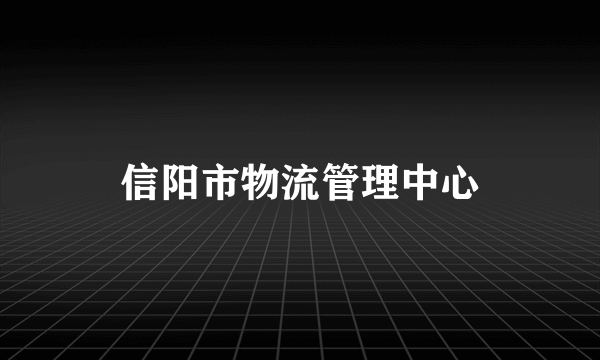 什么是信阳市物流管理中心