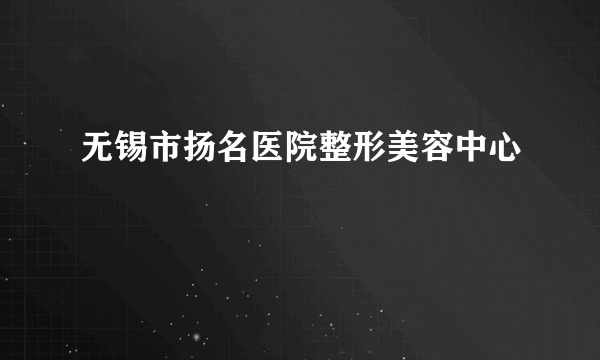 什么是无锡市扬名医院整形美容中心