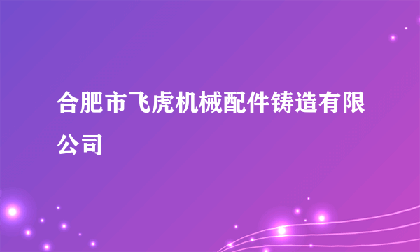 什么是合肥市飞虎机械配件铸造有限公司