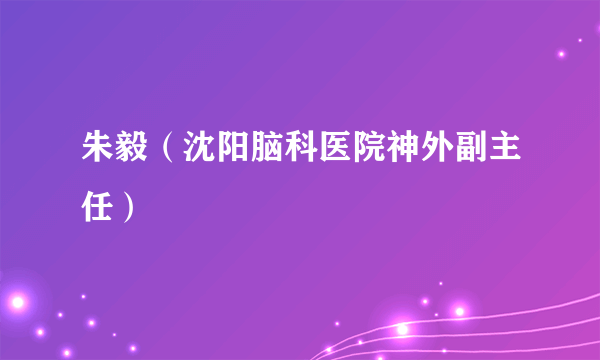 朱毅（沈阳脑科医院神外副主任）