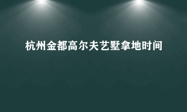 杭州金都高尔夫艺墅拿地时间