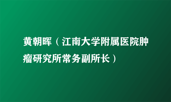 什么是黄朝晖（江南大学附属医院肿瘤研究所常务副所长）