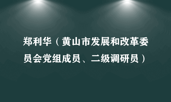 郑利华（黄山市发展和改革委员会党组成员、二级调研员）