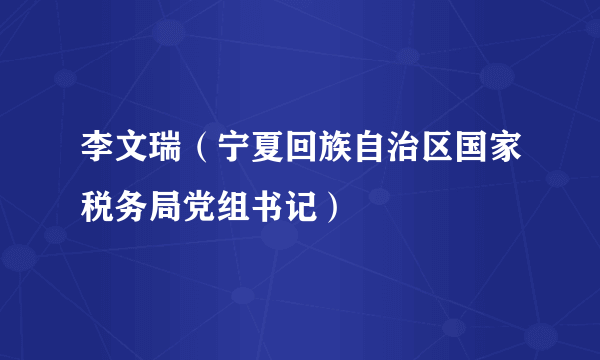 什么是李文瑞（宁夏回族自治区国家税务局党组书记）